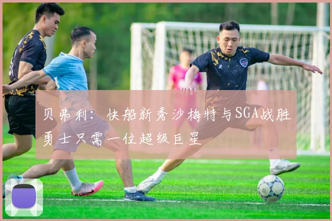 贝弗利:快船新秀沙梅特与SGA战胜勇士只需一位超级巨星