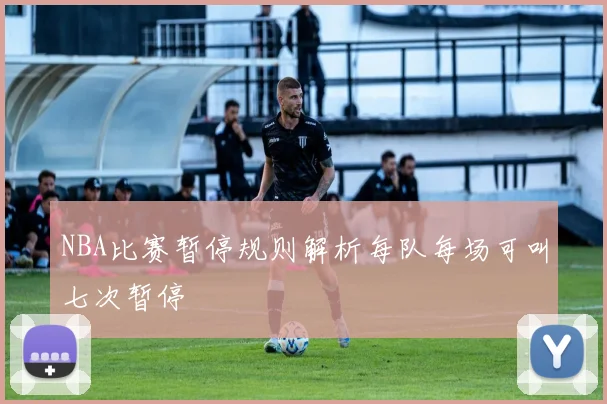 NBA比赛暂停规则解析每队每场可叫七次暂停
