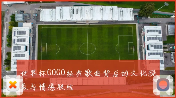 世界杯GOGO经典歌曲背后的文化现象与情感联结