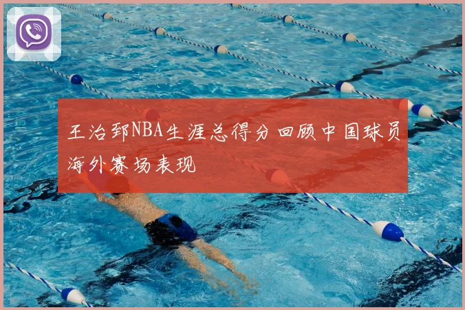 王治郅NBA生涯总得分回顾中国球员海外赛场表现