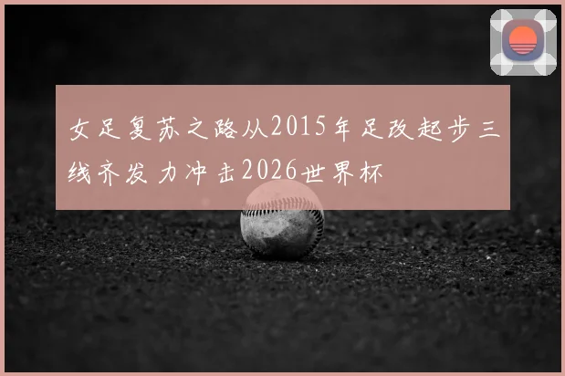 女足复苏之路从2015年足改起步三线齐发力冲击2026世界杯
