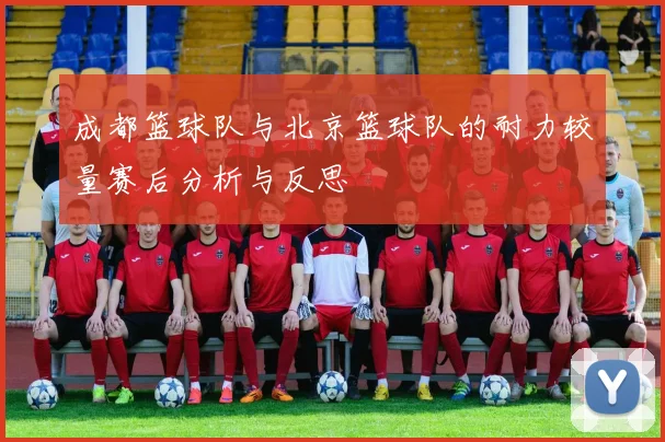 成都篮球队与北京篮球队的耐力较量赛后分析与反思