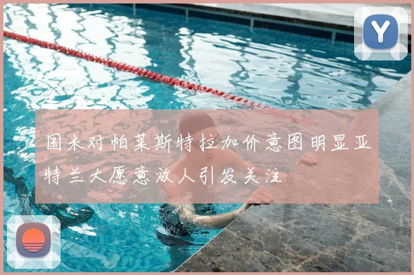 国米对帕莱斯特拉加价意图明显亚特兰大愿意放人引发关注