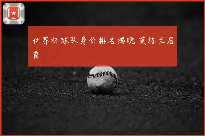 世界杯球队身价排名揭晓 英格兰居首