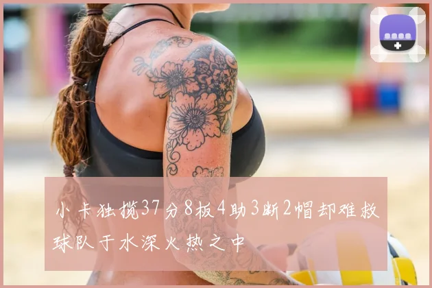 小卡独揽37分8板4助3断2帽却难救球队于水深火热之中