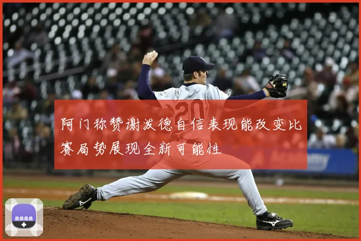 阿门称赞谢泼德自信表现能改变比赛局势展现全新可能性