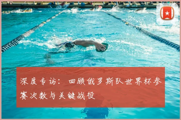 深度专访：回顾俄罗斯队世界杯参赛次数与关键战役