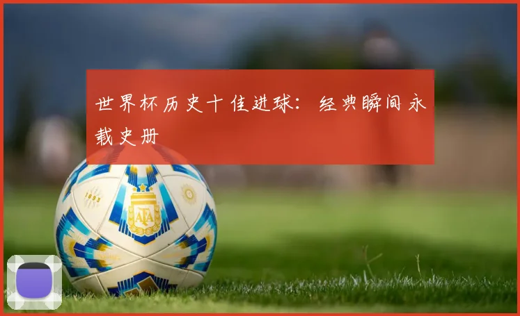 世界杯历史十佳进球：经典瞬间永载史册