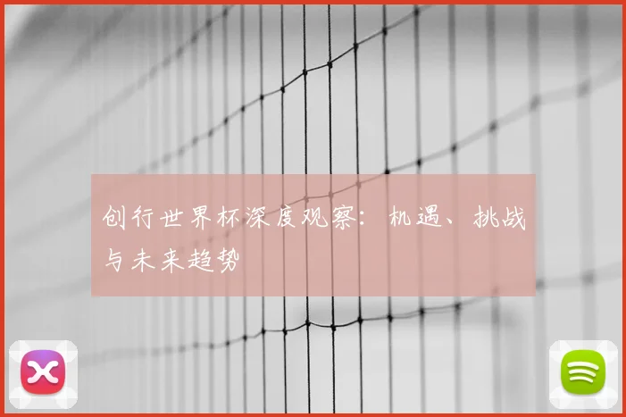 创行世界杯深度观察：机遇、挑战与未来趋势