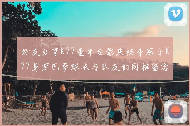 好友分享K77童年合影庆祝夺冠小K77身穿巴萨球衣与队友们同框留念