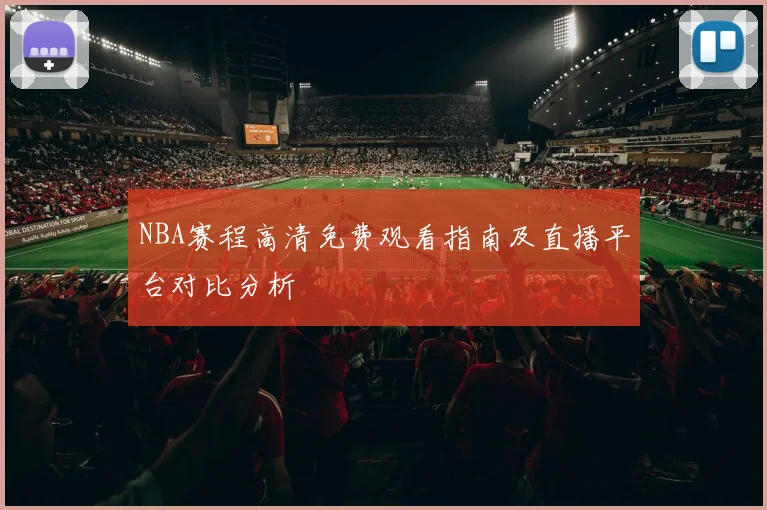 NBA赛程高清免费观看指南及直播平台对比分析