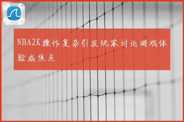 NBA2K操作复杂引发玩家讨论游戏体验成焦点