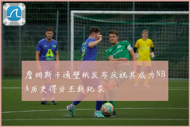 詹姆斯卡通壁纸发布庆祝其成为NBA历史得分王新纪录
