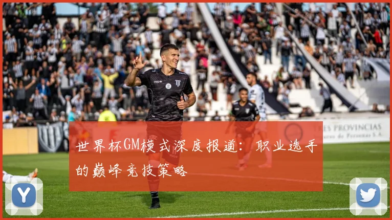 世界杯GM模式深度报道：职业选手的巅峰竞技策略