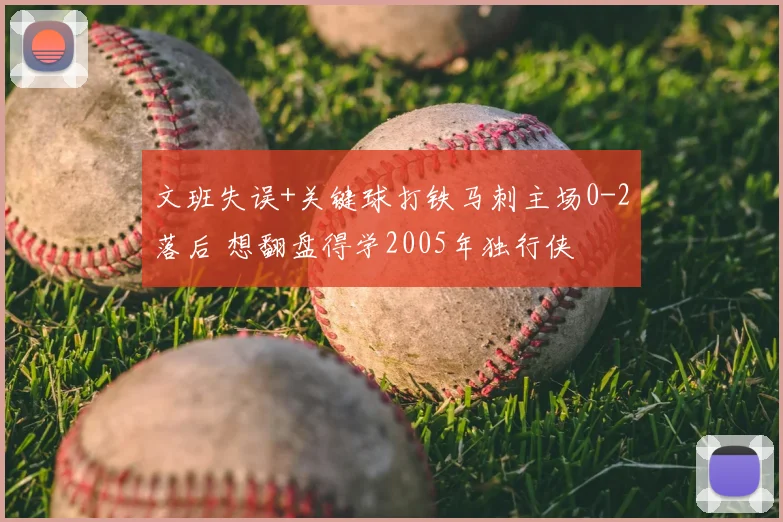 文班失误+关键球打铁马刺主场0-2落后 想翻盘得学2005年独行侠