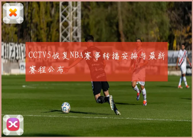 CCTV5恢复NBA赛事转播安排与最新赛程公布