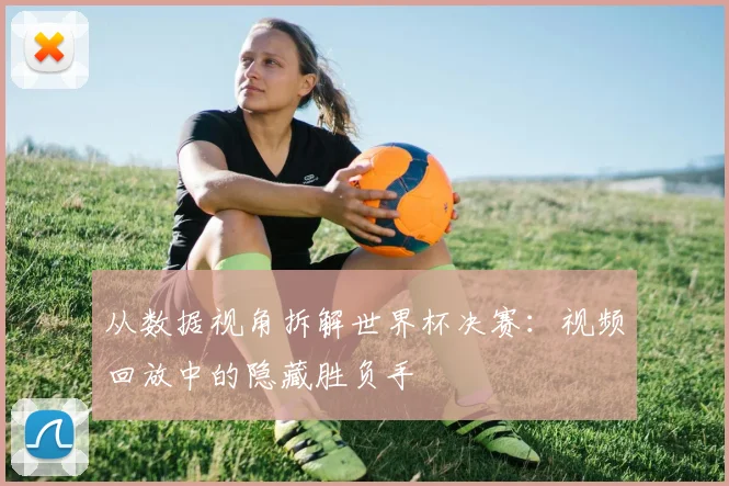 从数据视角拆解世界杯决赛：视频回放中的隐藏胜负手