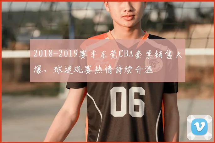2018-2019赛季东莞CBA套票销售火爆，球迷观赛热情持续升温