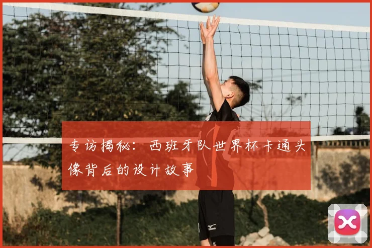 专访揭秘：西班牙队世界杯卡通头像背后的设计故事