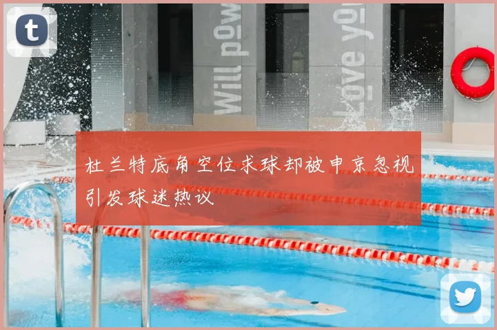 杜兰特底角空位求球却被申京忽视引发球迷热议