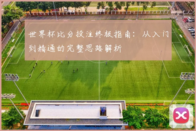 世界杯比分投注终极指南：从入门到精通的完整思路解析