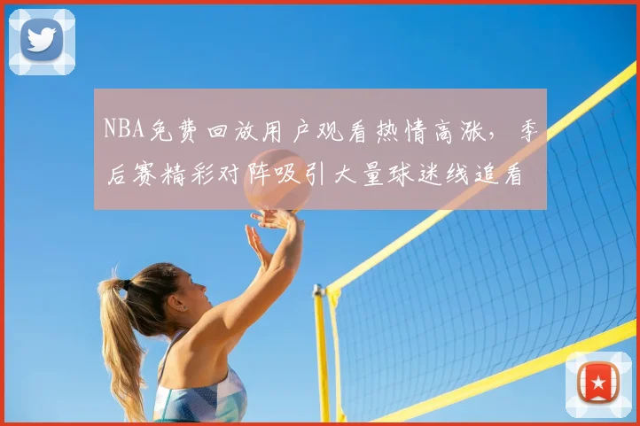 NBA免费回放用户观看热情高涨，季后赛精彩对阵吸引大量球迷线追看