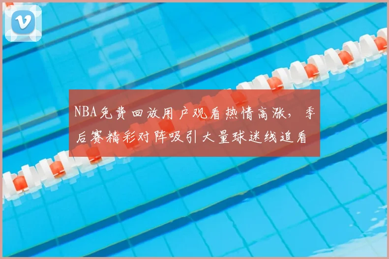 NBA免费回放用户观看热情高涨，季后赛精彩对阵吸引大量球迷线追看
