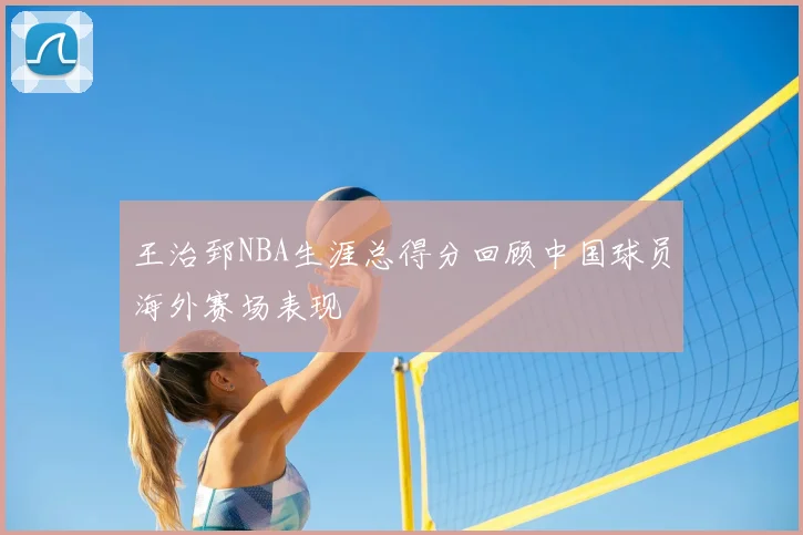 王治郅NBA生涯总得分回顾中国球员海外赛场表现