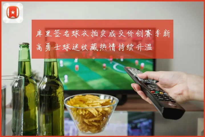 库里签名球衣拍卖成交价创赛季新高勇士球迷收藏热情持续升温