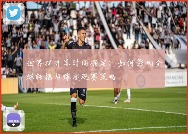 世界杯开幕时间确定：如何影响全球转播与球迷观赛策略