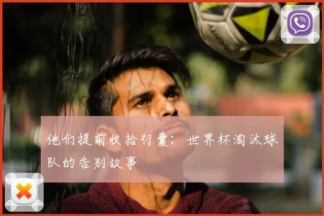 他们提前收拾行囊:世界杯淘汰球队的告别故事