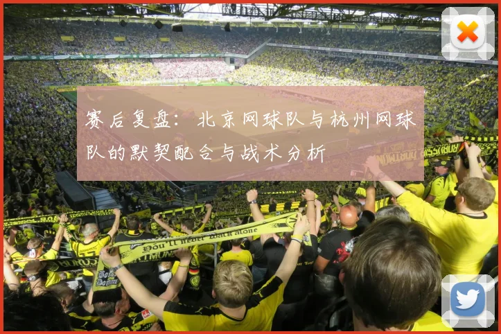 赛后复盘：北京网球队与杭州网球队的默契配合与战术分析