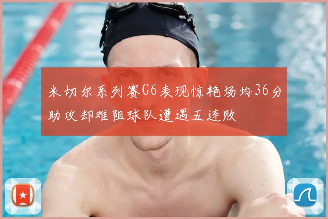 米切尔系列赛G6表现惊艳场均36分助攻却难阻球队遭遇五连败
