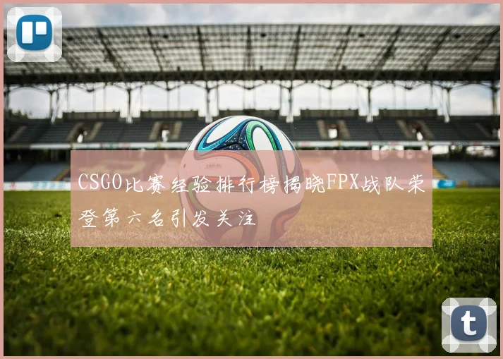 CSGO比赛经验排行榜揭晓FPX战队荣登第六名引发关注