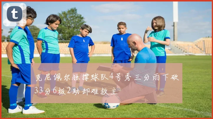 克尼佩尔独撑球队4号秀三分雨下砍33分6板2助却难救主
