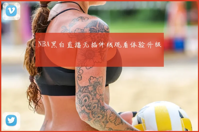 NBA黑白直播无插件线观看体验升级