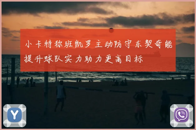 小卡特称班凯罗主动防守东契奇能提升球队实力助力更高目标