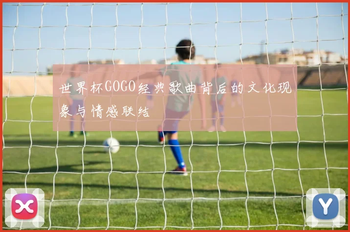 世界杯GOGO经典歌曲背后的文化现象与情感联结