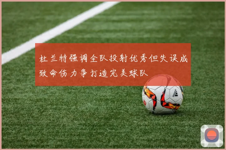 杜兰特强调全队投射优秀但失误成致命伤力争打造完美球队