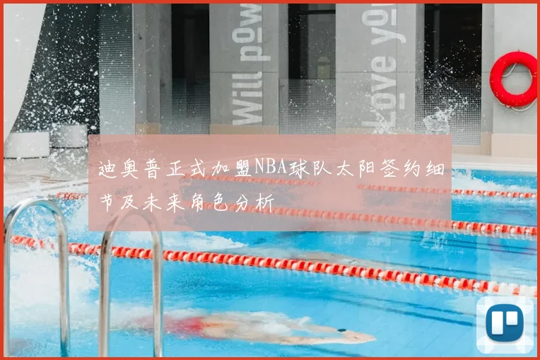 迪奥普正式加盟NBA球队太阳签约细节及未来角色分析