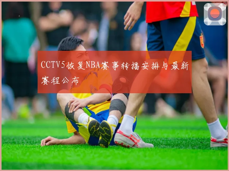 CCTV5恢复NBA赛事转播安排与最新赛程公布