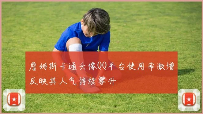 詹姆斯卡通头像QQ平台使用率激增反映其人气持续攀升