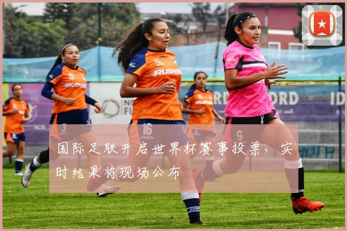 国际足联开启世界杯赛事投票，实时结果将现场公布