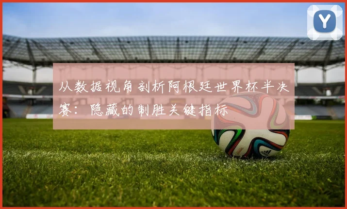 从数据视角剖析阿根廷世界杯半决赛：隐藏的制胜关键指标