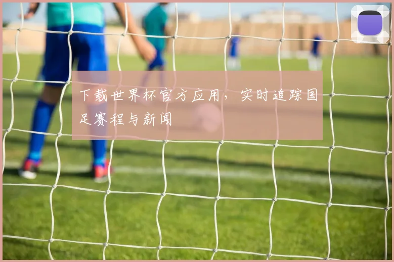 下载世界杯官方应用，实时追踪国足赛程与新闻