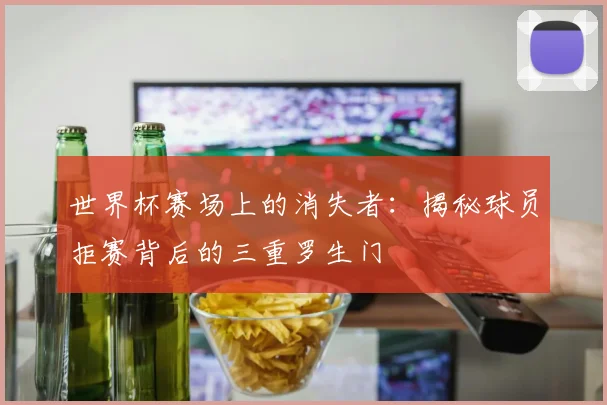 世界杯赛场上的消失者：揭秘球员拒赛背后的三重罗生门