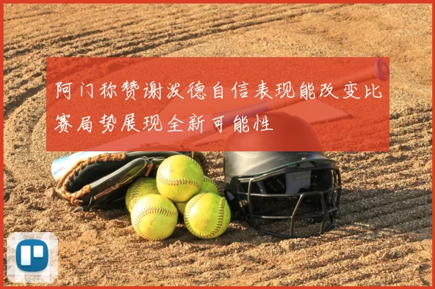 阿门称赞谢泼德自信表现能改变比赛局势展现全新可能性