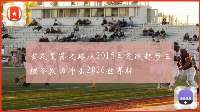 女足复苏之路从2015年足改起步三线齐发力冲击2026世界杯