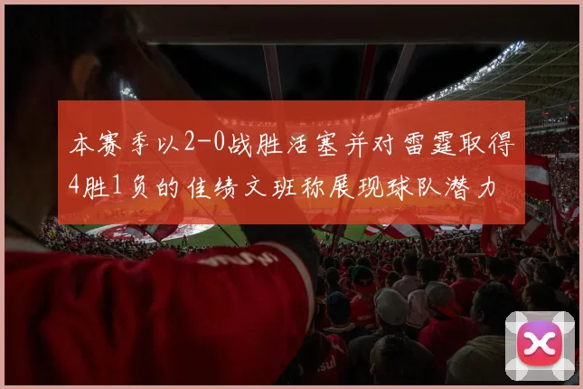 本赛季以2-0战胜活塞并对雷霆取得4胜1负的佳绩文班称展现球队潜力