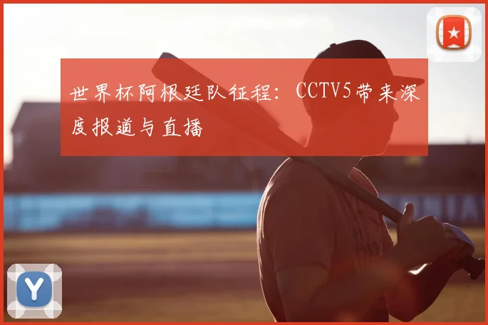 世界杯阿根廷队征程：CCTV5带来深度报道与直播